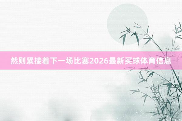 然则紧接着下一场比赛2026最新买球体育信息
