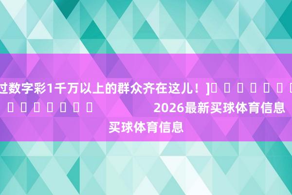 中过数字彩1千万以上的群众齐在这儿！]　　															                2026最新买球体育信息