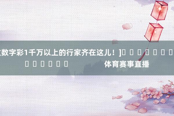 中过数字彩1千万以上的行家齐在这儿！]															                体育赛事直播