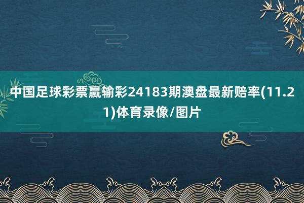 中国足球彩票赢输彩24183期澳盘最新赔率(11.21)体育录像/图片