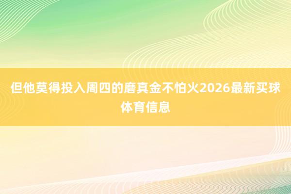 但他莫得投入周四的磨真金不怕火2026最新买球体育信息