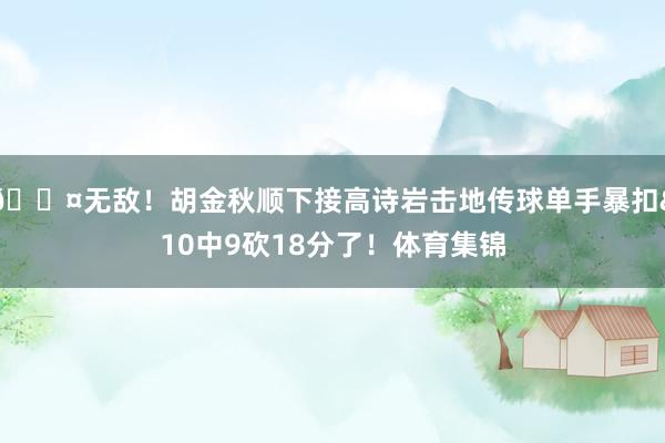 😤无敌！胡金秋顺下接高诗岩击地传球单手暴扣&10中9砍18分了！体育集锦