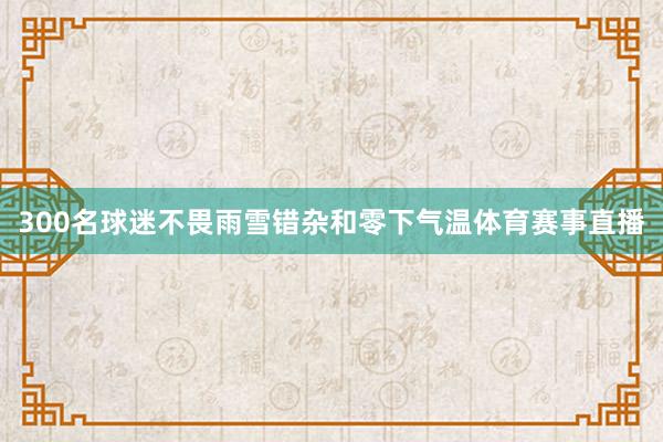 300名球迷不畏雨雪错杂和零下气温体育赛事直播