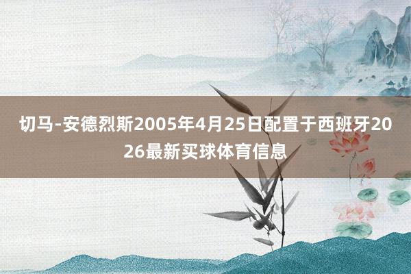 切马-安德烈斯2005年4月25日配置于西班牙2026最新买球体育信息