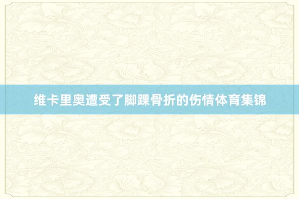 维卡里奥遭受了脚踝骨折的伤情体育集锦