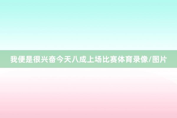 我便是很兴奋今天八成上场比赛体育录像/图片
