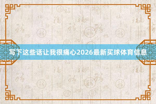 写下这些话让我很痛心2026最新买球体育信息