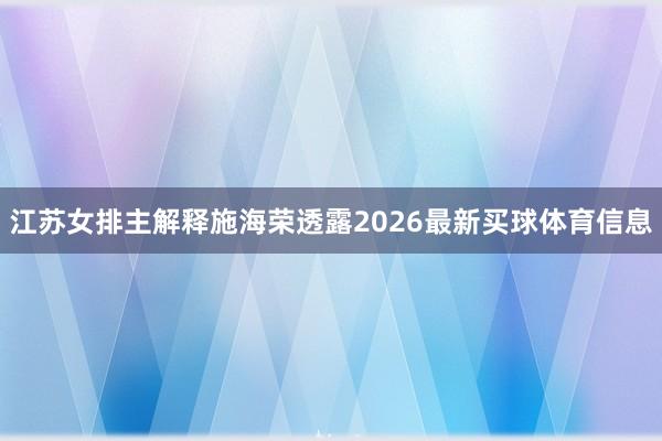 江苏女排主解释施海荣透露2026最新买球体育信息