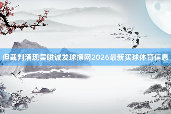 但裁判涌现吴晙诚发球擦网2026最新买球体育信息