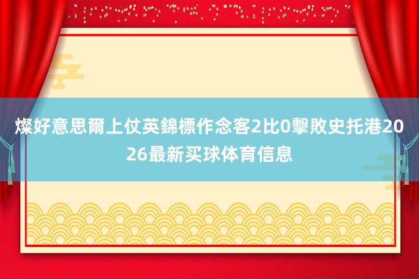 燦好意思爾上仗英錦標作念客2比0擊敗史托港2026最新买球体育信息