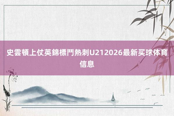 史雲頓上仗英錦標鬥熱刺U212026最新买球体育信息