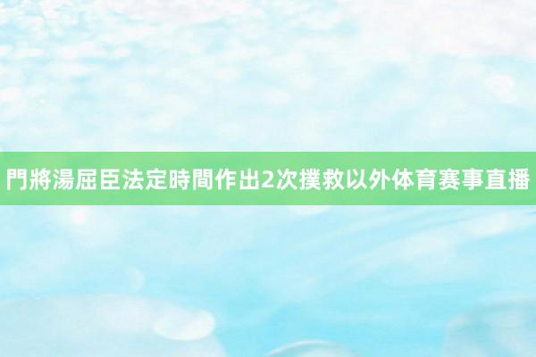 門將湯屈臣法定時間作出2次撲救以外体育赛事直播