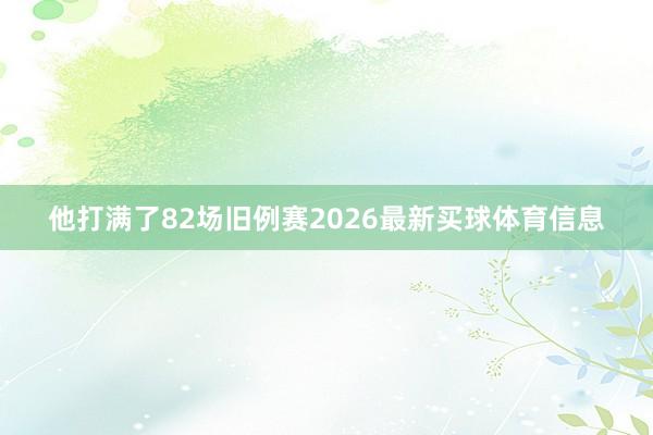 他打满了82场旧例赛2026最新买球体育信息
