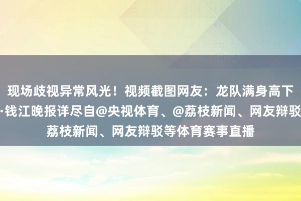 现场歧视异常风光!视频截图网友:龙队满身高下齐是拍!潮新闻·钱江晚报详尽自@央视体育、@荔枝新闻、网友辩驳等体育赛事直播