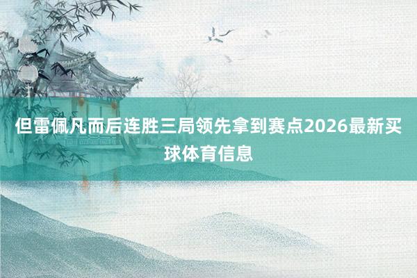 但雷佩凡而后连胜三局领先拿到赛点2026最新买球体育信息
