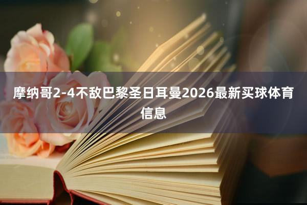 摩纳哥2-4不敌巴黎圣日耳曼2026最新买球体育信息