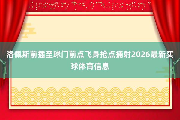 洛佩斯前插至球门前点飞身抢点捅射2026最新买球体育信息