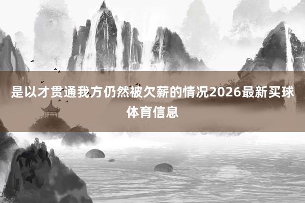 是以才贯通我方仍然被欠薪的情况2026最新买球体育信息