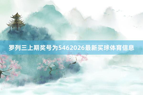 罗列三上期奖号为5462026最新买球体育信息