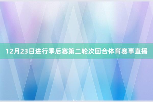 12月23日进行季后赛第二轮次回合体育赛事直播