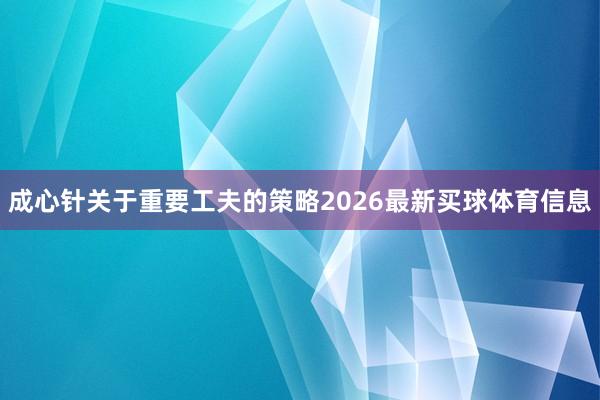 成心针关于重要工夫的策略2026最新买球体育信息