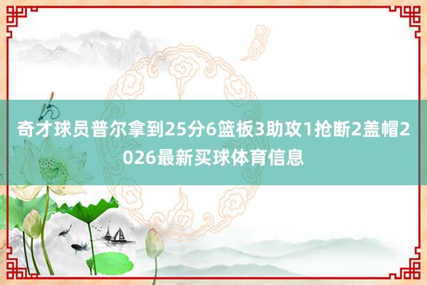 奇才球员普尔拿到25分6篮板3助攻1抢断2盖帽2026最新买球体育信息