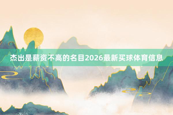 杰出是薪资不高的名目2026最新买球体育信息