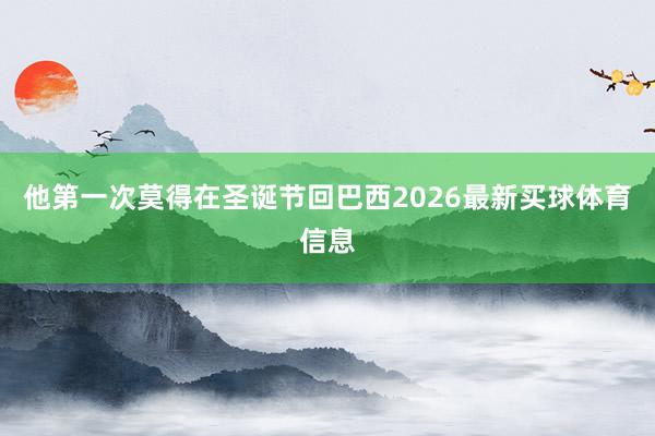 他第一次莫得在圣诞节回巴西2026最新买球体育信息