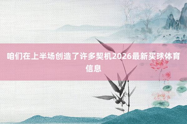 咱们在上半场创造了许多契机2026最新买球体育信息