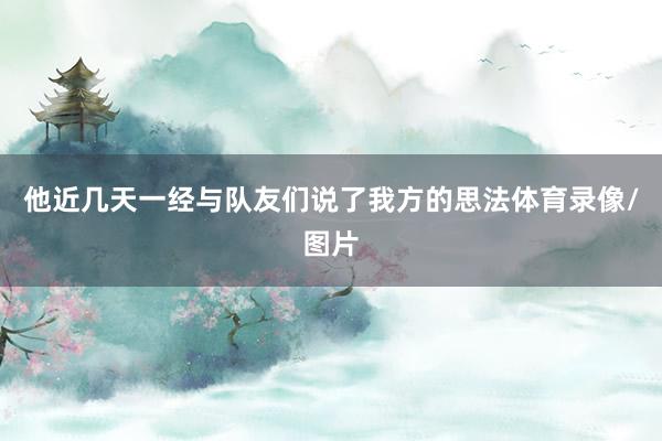 他近几天一经与队友们说了我方的思法体育录像/图片