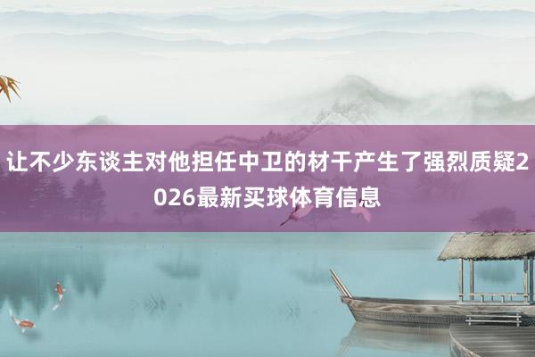 让不少东谈主对他担任中卫的材干产生了强烈质疑2026最新买球体育信息