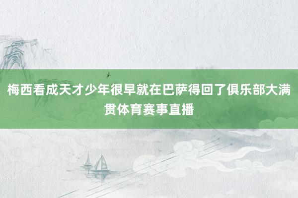 梅西看成天才少年很早就在巴萨得回了俱乐部大满贯体育赛事直播