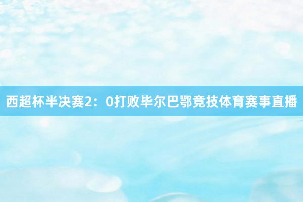 西超杯半决赛2：0打败毕尔巴鄂竞技体育赛事直播