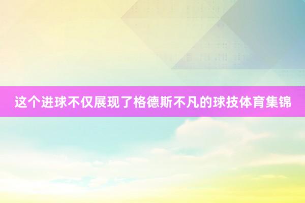 这个进球不仅展现了格德斯不凡的球技体育集锦