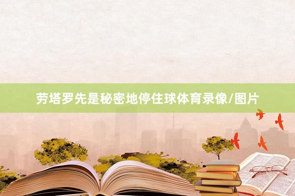 劳塔罗先是秘密地停住球体育录像/图片
