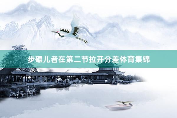 步碾儿者在第二节拉开分差体育集锦