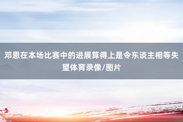 邓恩在本场比赛中的进展算得上是令东谈主相等失望体育录像/图片