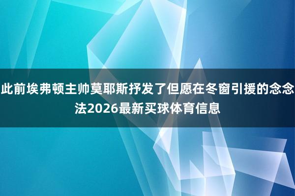此前埃弗顿主帅莫耶斯抒发了但愿在冬窗引援的念念法2026最新买球体育信息