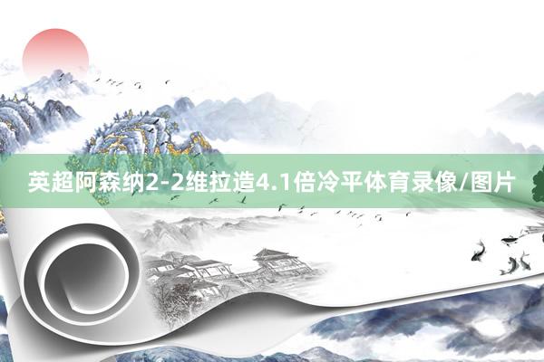 英超阿森纳2-2维拉造4.1倍冷平体育录像/图片
