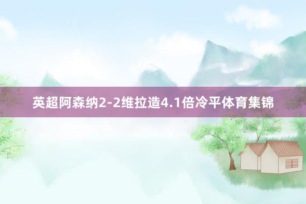 英超阿森纳2-2维拉造4.1倍冷平体育集锦