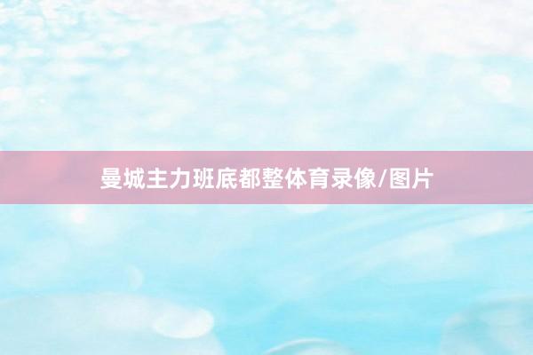 曼城主力班底都整体育录像/图片