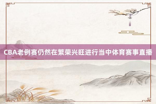 CBA老例赛仍然在繁荣兴旺进行当中体育赛事直播