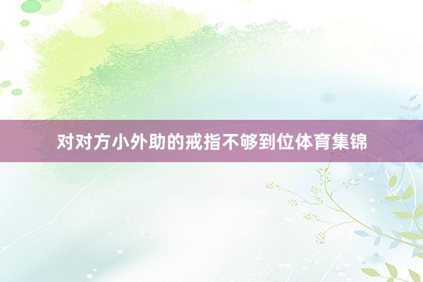 对对方小外助的戒指不够到位体育集锦