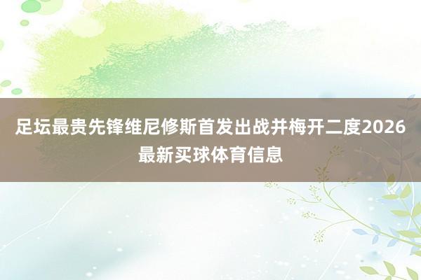 足坛最贵先锋维尼修斯首发出战并梅开二度2026最新买球体育信息