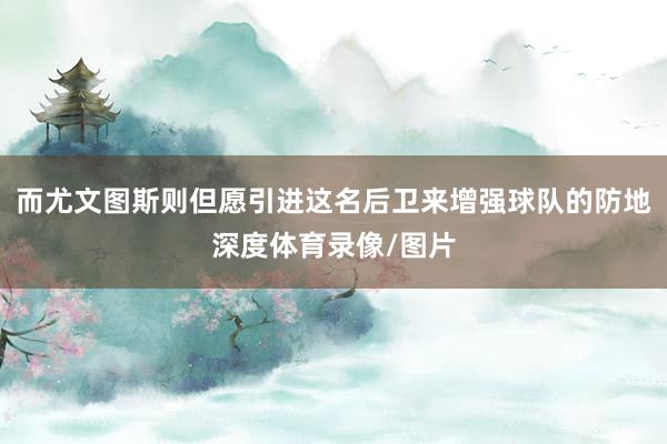 而尤文图斯则但愿引进这名后卫来增强球队的防地深度体育录像/图片