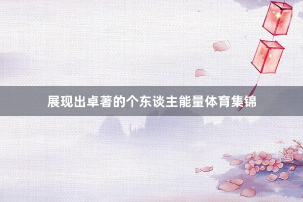 展现出卓著的个东谈主能量体育集锦