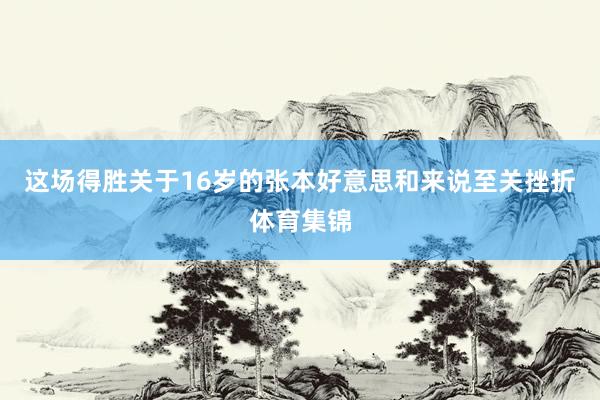 这场得胜关于16岁的张本好意思和来说至关挫折体育集锦