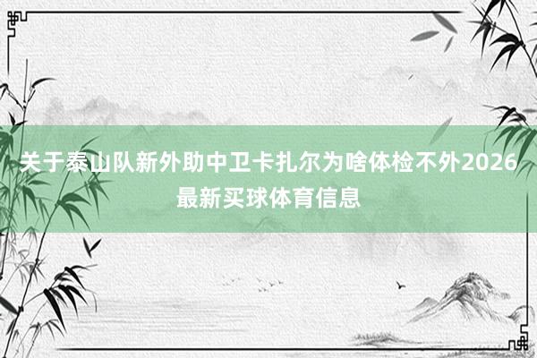 关于泰山队新外助中卫卡扎尔为啥体检不外2026最新买球体育信息