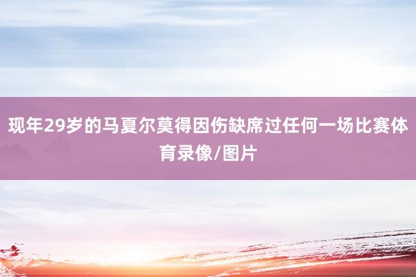现年29岁的马夏尔莫得因伤缺席过任何一场比赛体育录像/图片