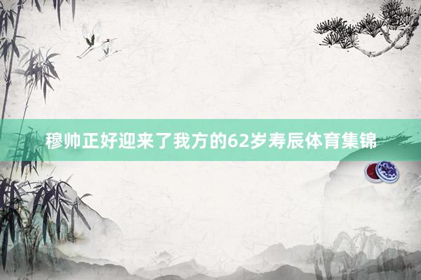 穆帅正好迎来了我方的62岁寿辰体育集锦